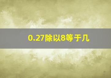 0.27除以8等于几