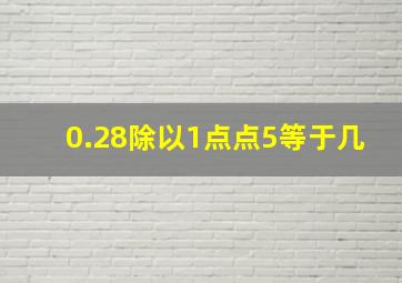 0.28除以1点点5等于几