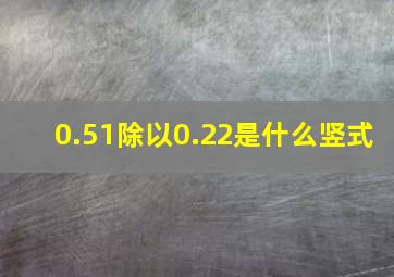 0.51除以0.22是什么竖式