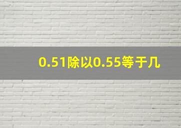 0.51除以0.55等于几