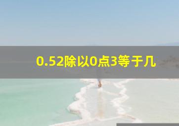 0.52除以0点3等于几