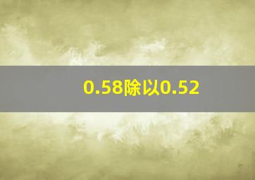 0.58除以0.52