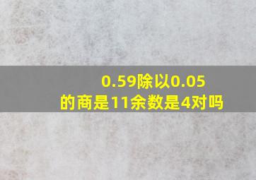 0.59除以0.05的商是11余数是4对吗