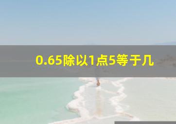 0.65除以1点5等于几