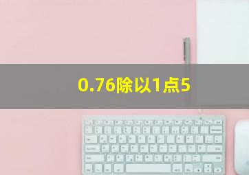 0.76除以1点5