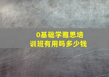 0基础学雅思培训班有用吗多少钱