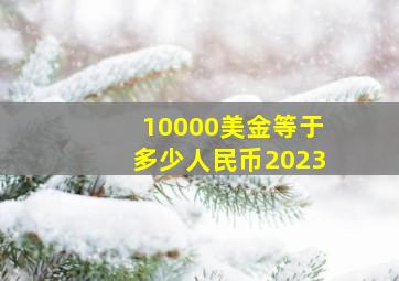 10000美金等于多少人民币2023