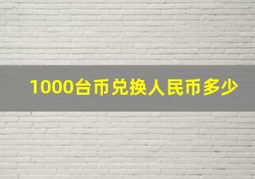 1000台币兑换人民币多少