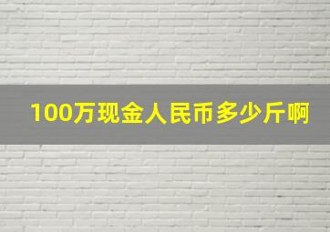 100万现金人民币多少斤啊