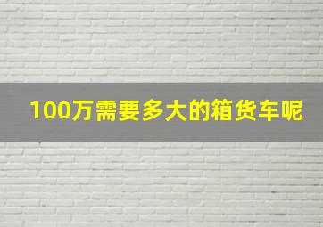 100万需要多大的箱货车呢