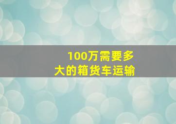 100万需要多大的箱货车运输