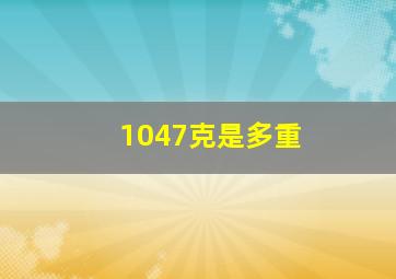 1047克是多重