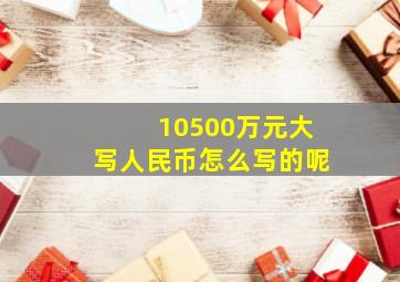 10500万元大写人民币怎么写的呢