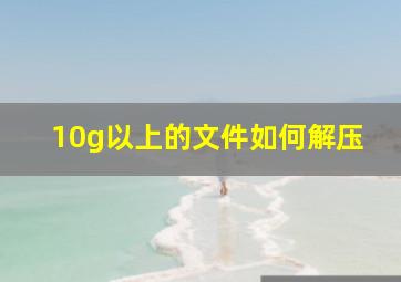 10g以上的文件如何解压