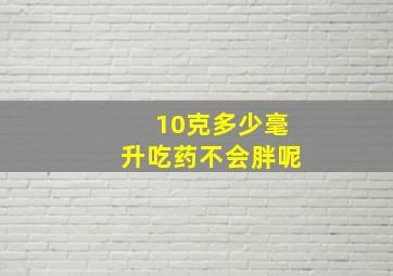 10克多少毫升吃药不会胖呢