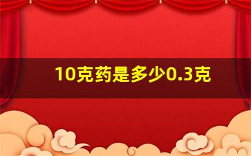 10克药是多少0.3克