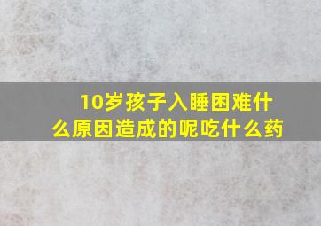 10岁孩子入睡困难什么原因造成的呢吃什么药