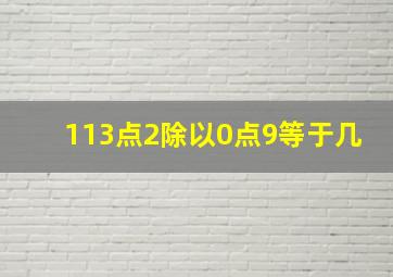 113点2除以0点9等于几