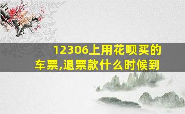 12306上用花呗买的车票,退票款什么时候到