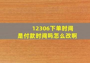 12306下单时间是付款时间吗怎么改啊