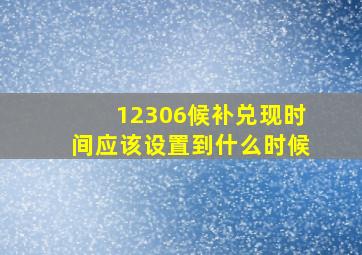 12306候补兑现时间应该设置到什么时候