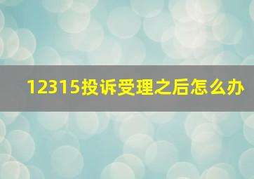 12315投诉受理之后怎么办