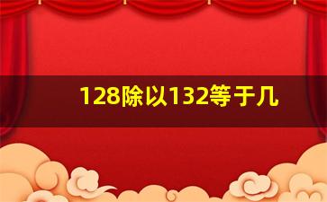 128除以132等于几