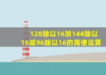 128除以16加144除以16减96除以16的简便运算