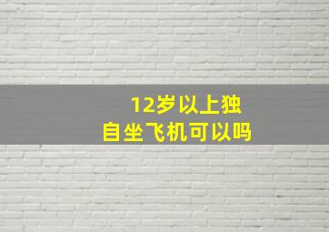 12岁以上独自坐飞机可以吗