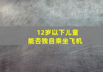 12岁以下儿童能否独自乘坐飞机