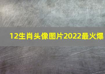 12生肖头像图片2022最火爆