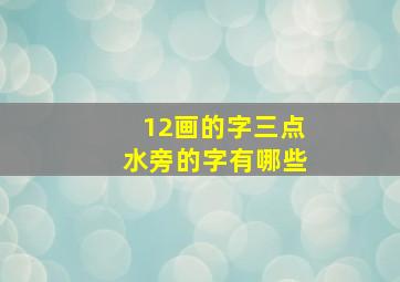 12画的字三点水旁的字有哪些