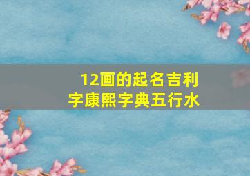 12画的起名吉利字康熙字典五行水