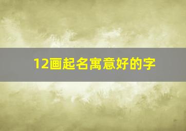 12画起名寓意好的字