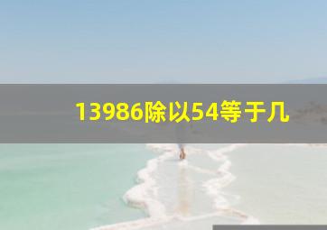 13986除以54等于几