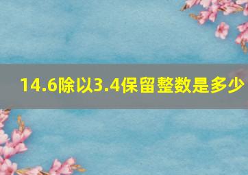 14.6除以3.4保留整数是多少