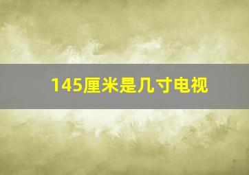 145厘米是几寸电视