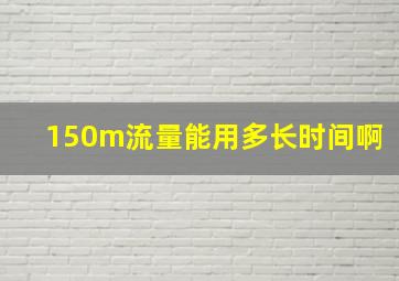 150m流量能用多长时间啊