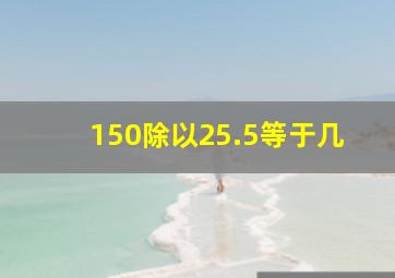 150除以25.5等于几