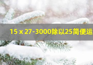 15ⅹ27-3000除以25简便运算