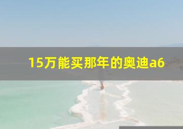 15万能买那年的奥迪a6