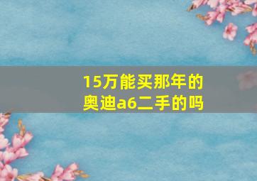 15万能买那年的奥迪a6二手的吗