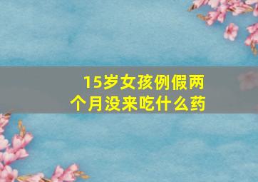 15岁女孩例假两个月没来吃什么药