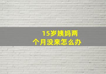 15岁姨妈两个月没来怎么办