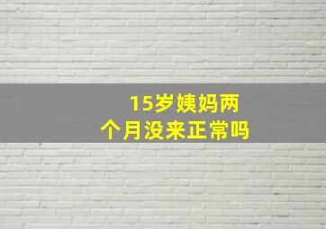 15岁姨妈两个月没来正常吗