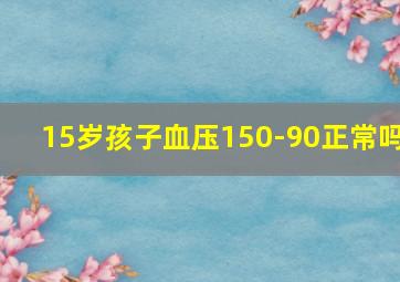 15岁孩子血压150-90正常吗