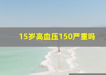 15岁高血压150严重吗