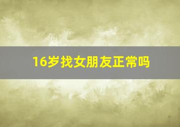 16岁找女朋友正常吗