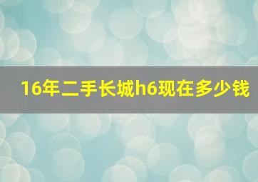 16年二手长城h6现在多少钱