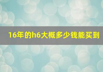 16年的h6大概多少钱能买到